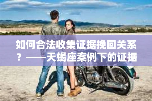 如何合法收集证据挽回关系？——天蝎座案例下的证据收集策略