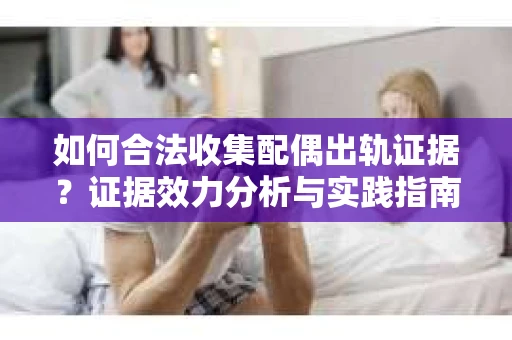 如何合法收集配偶出轨证据？证据效力分析与实践指南