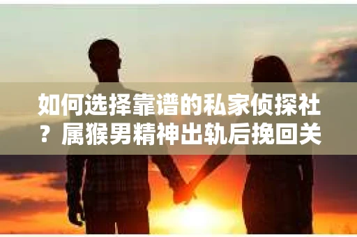 如何选择靠谱的私家侦探社？属猴男精神出轨后挽回关系的关键一步