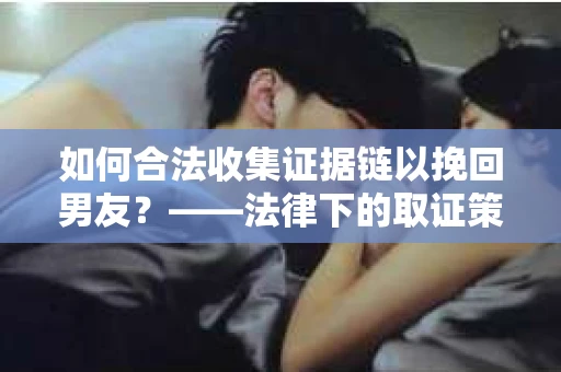 如何合法收集证据链以挽回男友？——法律下的取证策略与实践