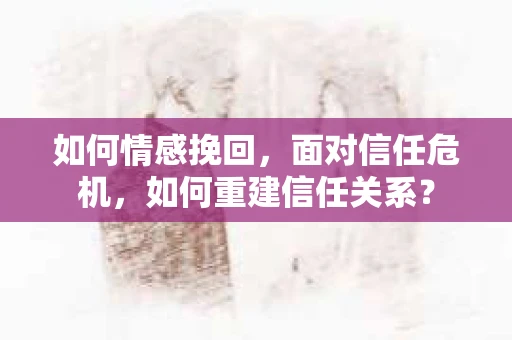 如何情感挽回，面对信任危机，如何重建信任关系？
