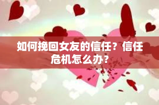 如何挽回女友的信任？信任危机怎么办？