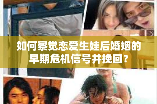 如何察觉恋爱生娃后婚姻的早期危机信号并挽回？