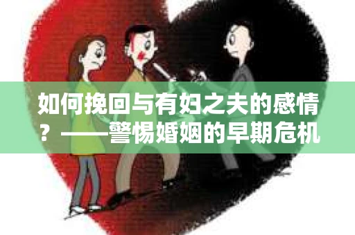 如何挽回与有妇之夫的感情？——警惕婚姻的早期危机信号