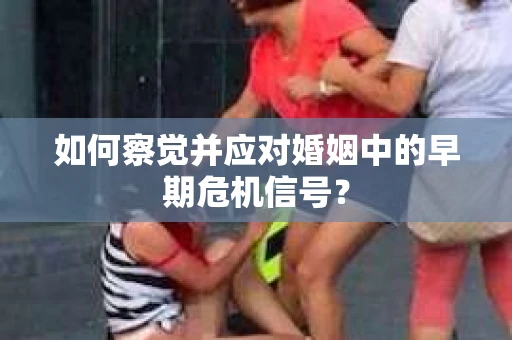 如何察觉并应对婚姻中的早期危机信号？