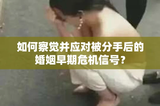 如何察觉并应对被分手后的婚姻早期危机信号？