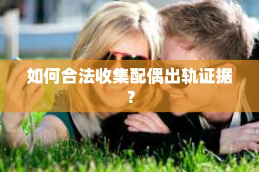 如何合法收集配偶出轨证据？