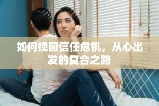 如何挽回信任危机，从心出发的复合之路