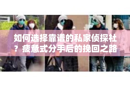 如何选择靠谱的私家侦探社？疲惫式分手后的挽回之路怎么办？