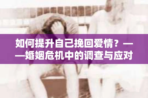 如何提升自己挽回爱情？——婚姻危机中的调查与应对策略
