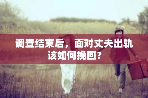 调查结束后，面对丈夫出轨该如何挽回？