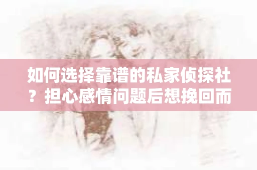 如何选择靠谱的私家侦探社？担心感情问题后想挽回而遭遇江苏女友提分手怎么办？