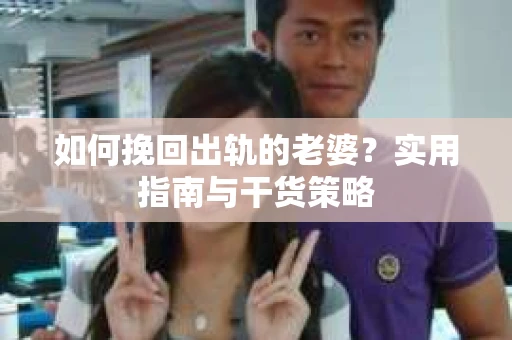 如何挽回出轨的老婆？实用指南与干货策略