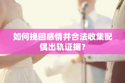 如何挽回感情并合法收集配偶出轨证据？