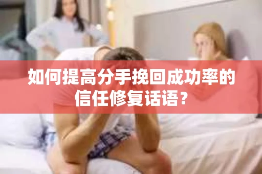 如何提高分手挽回成功率的信任修复话语？