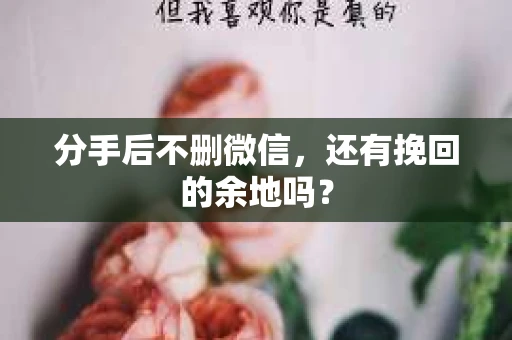 分手后不删微信，还有挽回的余地吗？