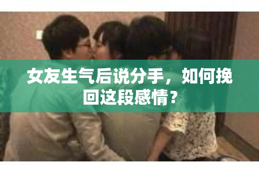 女友生气后说分手，如何挽回这段感情？