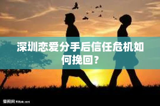 深圳恋爱分手后信任危机如何挽回？