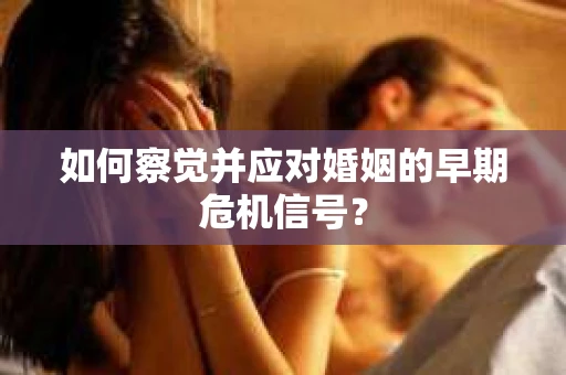 如何察觉并应对婚姻的早期危机信号？