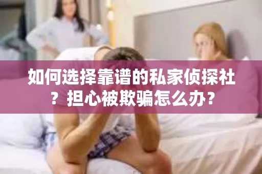 如何选择靠谱的私家侦探社？担心被欺骗怎么办？