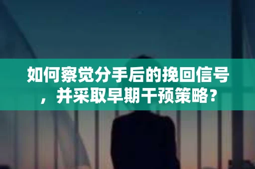 如何察觉分手后的挽回信号，并采取早期干预策略？