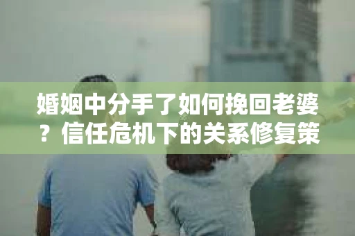 婚姻中分手了如何挽回老婆？信任危机下的关系修复策略