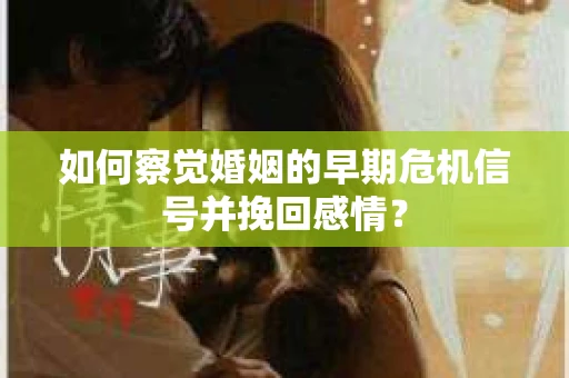 如何察觉婚姻的早期危机信号并挽回感情？