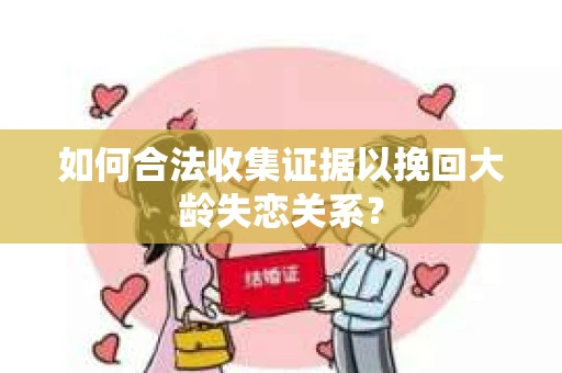 如何合法收集证据以挽回大龄失恋关系？