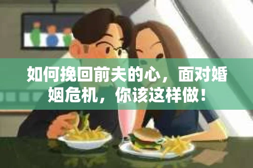 如何挽回前夫的心，面对婚姻危机，你该这样做！