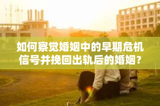如何察觉婚姻中的早期危机信号并挽回出轨后的婚姻？