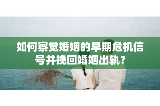 如何察觉婚姻的早期危机信号并挽回婚姻出轨？