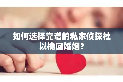 如何选择靠谱的私家侦探社以挽回婚姻？