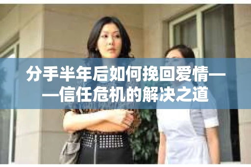 分手半年后如何挽回爱情——信任危机的解决之道