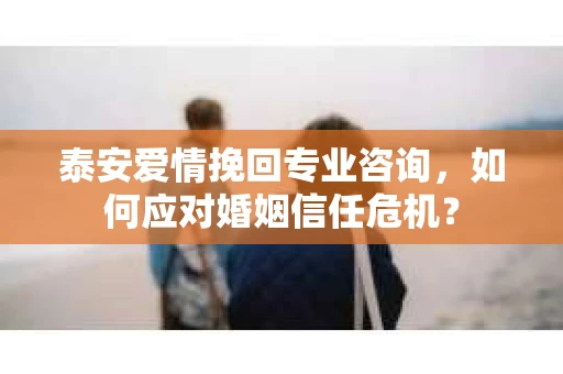 泰安爱情挽回专业咨询，如何应对婚姻信任危机？