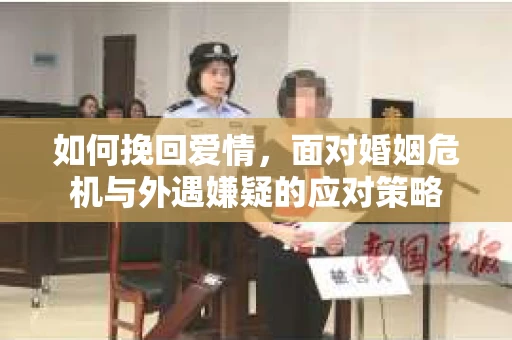 如何挽回爱情，面对婚姻危机与外遇嫌疑的应对策略