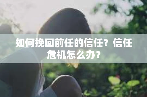 如何挽回前任的信任？信任危机怎么办？