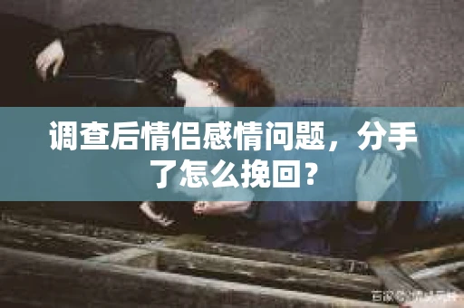 调查后情侣感情问题，分手了怎么挽回？