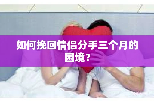 如何挽回情侣分手三个月的困境？