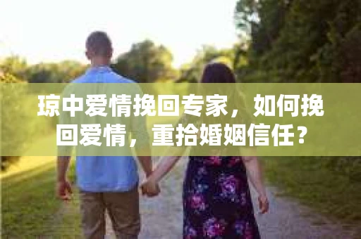 琼中爱情挽回专家，如何挽回爱情，重拾婚姻信任？