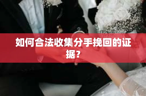 如何合法收集分手挽回的证据？
