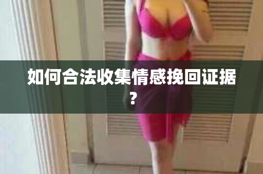 如何合法收集情感挽回证据？