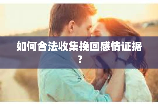 如何合法收集挽回感情证据？