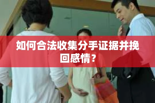 如何合法收集分手证据并挽回感情？