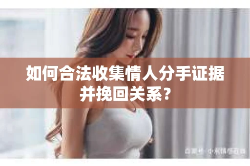 如何合法收集情人分手证据并挽回关系？