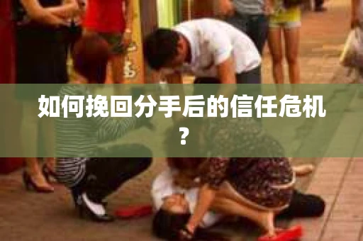 如何挽回分手后的信任危机？