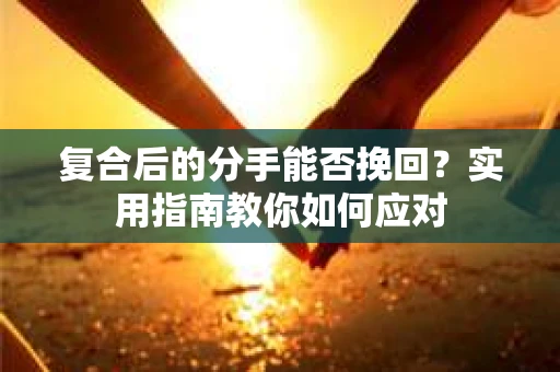 复合后的分手能否挽回？实用指南教你如何应对
