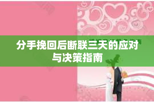 分手挽回后断联三天的应对与决策指南