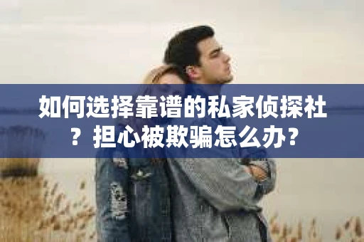 如何选择靠谱的私家侦探社？担心被欺骗怎么办？