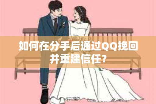 如何在分手后通过QQ挽回并重建信任？